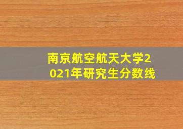 南京航空航天大学2021年研究生分数线