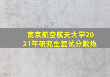 南京航空航天大学2021年研究生复试分数线