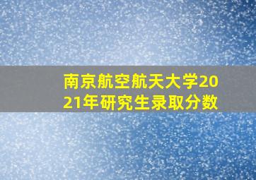 南京航空航天大学2021年研究生录取分数