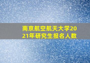 南京航空航天大学2021年研究生报名人数