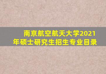 南京航空航天大学2021年硕士研究生招生专业目录