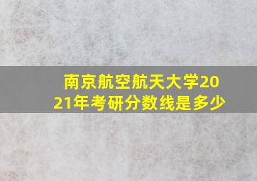 南京航空航天大学2021年考研分数线是多少