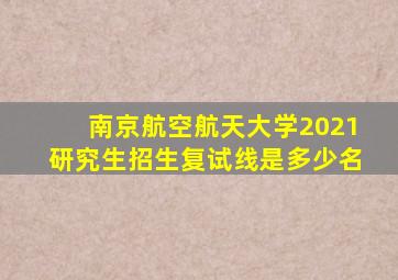 南京航空航天大学2021研究生招生复试线是多少名