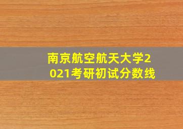 南京航空航天大学2021考研初试分数线