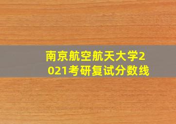 南京航空航天大学2021考研复试分数线