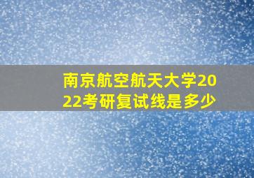 南京航空航天大学2022考研复试线是多少