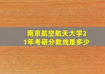 南京航空航天大学21年考研分数线是多少