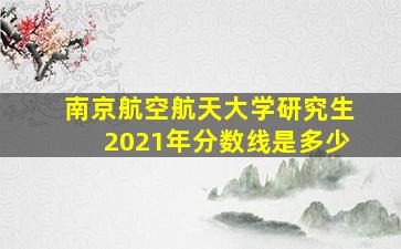 南京航空航天大学研究生2021年分数线是多少