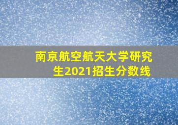 南京航空航天大学研究生2021招生分数线