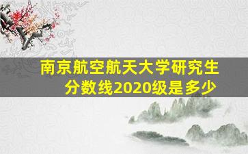 南京航空航天大学研究生分数线2020级是多少