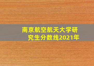 南京航空航天大学研究生分数线2021年