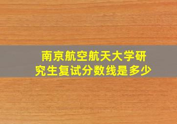 南京航空航天大学研究生复试分数线是多少