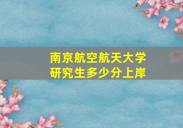 南京航空航天大学研究生多少分上岸