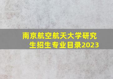 南京航空航天大学研究生招生专业目录2023