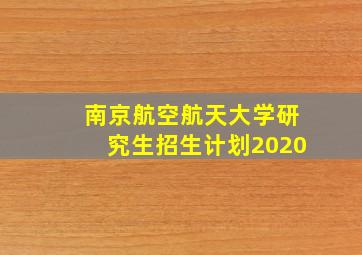 南京航空航天大学研究生招生计划2020