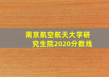 南京航空航天大学研究生院2020分数线