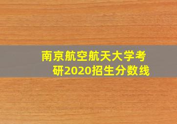 南京航空航天大学考研2020招生分数线