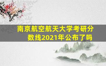 南京航空航天大学考研分数线2021年公布了吗