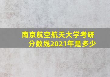 南京航空航天大学考研分数线2021年是多少