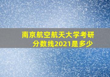 南京航空航天大学考研分数线2021是多少