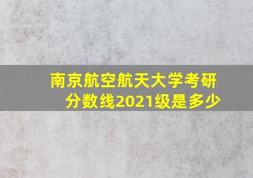 南京航空航天大学考研分数线2021级是多少