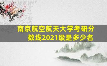 南京航空航天大学考研分数线2021级是多少名