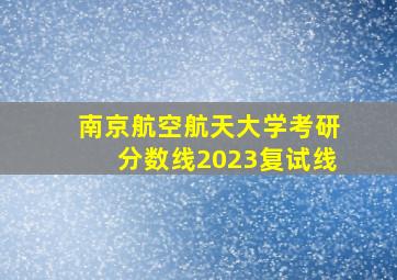 南京航空航天大学考研分数线2023复试线