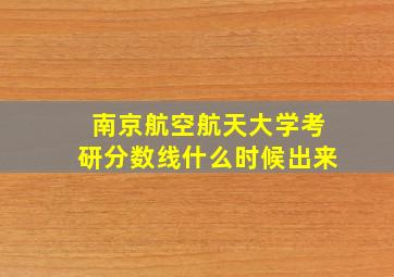 南京航空航天大学考研分数线什么时候出来