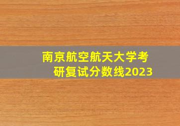 南京航空航天大学考研复试分数线2023