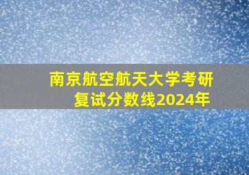 南京航空航天大学考研复试分数线2024年