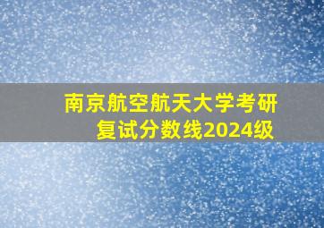 南京航空航天大学考研复试分数线2024级