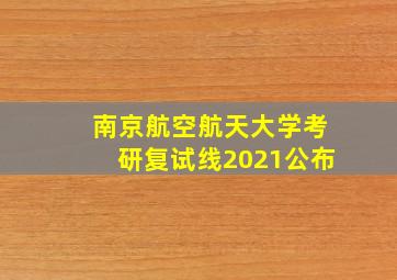 南京航空航天大学考研复试线2021公布