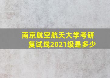 南京航空航天大学考研复试线2021级是多少