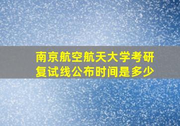 南京航空航天大学考研复试线公布时间是多少