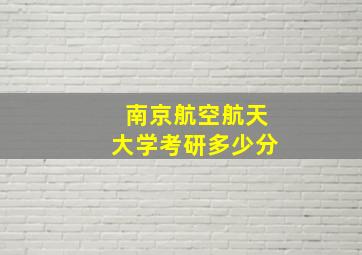 南京航空航天大学考研多少分