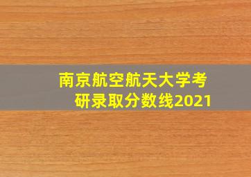 南京航空航天大学考研录取分数线2021