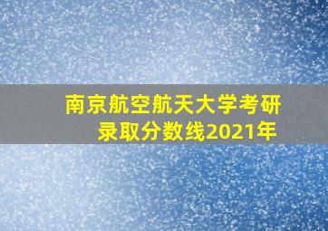 南京航空航天大学考研录取分数线2021年