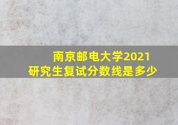 南京邮电大学2021研究生复试分数线是多少