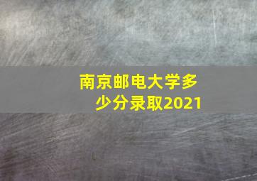 南京邮电大学多少分录取2021