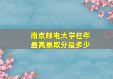 南京邮电大学往年最高录取分是多少