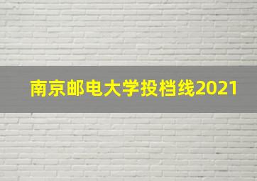 南京邮电大学投档线2021