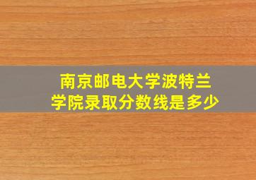 南京邮电大学波特兰学院录取分数线是多少