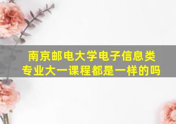 南京邮电大学电子信息类专业大一课程都是一样的吗