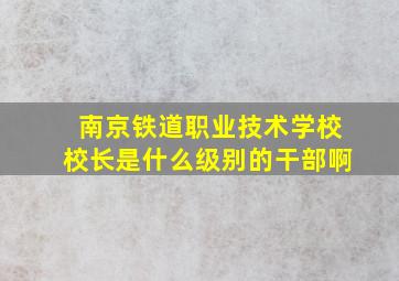 南京铁道职业技术学校校长是什么级别的干部啊