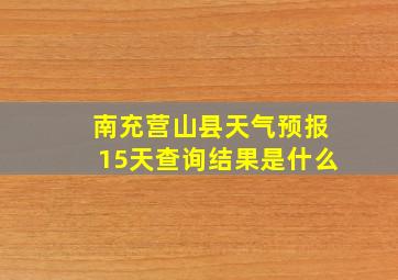 南充营山县天气预报15天查询结果是什么