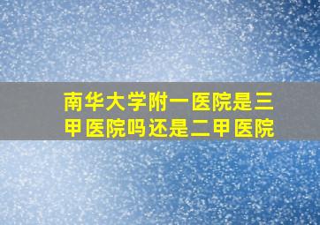 南华大学附一医院是三甲医院吗还是二甲医院