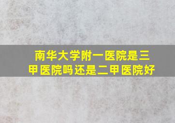 南华大学附一医院是三甲医院吗还是二甲医院好