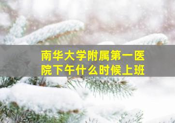 南华大学附属第一医院下午什么时候上班