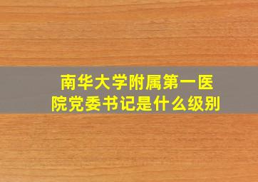 南华大学附属第一医院党委书记是什么级别