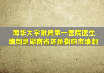 南华大学附属第一医院医生编制是湖南省还是衡阳市编制